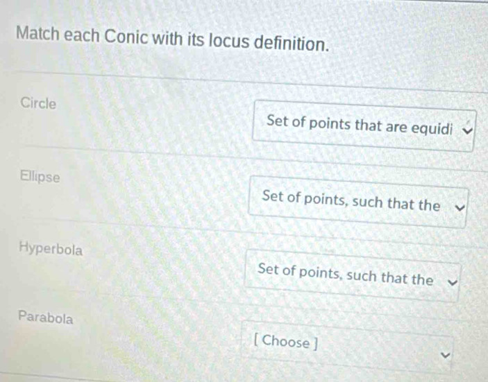 Match each Conic with its locus definition.
Circle Set of points that are equidi
Ellipse Set of points, such that the
Hyperbola Set of points, such that the
Parabola
[ Choose ]