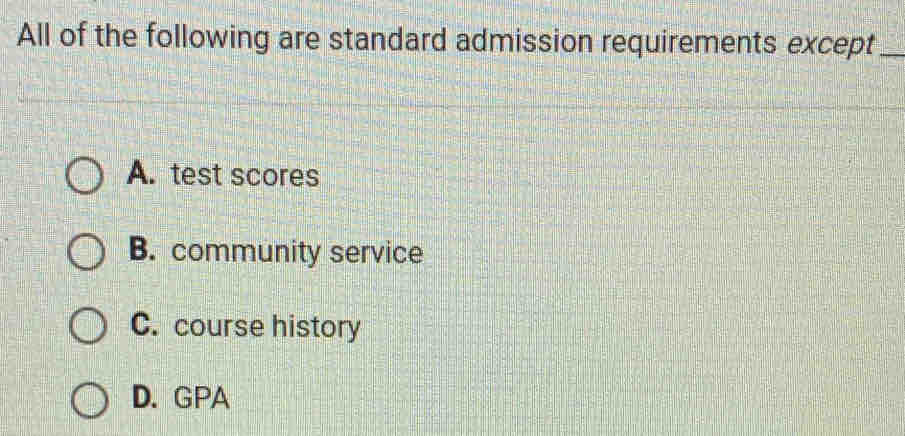 All of the following are standard admission requirements except_
A. test scores
B. community service
C. course history
D. GPA