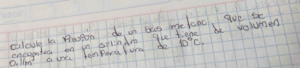 culcule la Preapon do un gas metaoo goe se 
e penfuch en on sinAro ale tiene be volumen 
O. 11m^3 a cna temperaford de 10°C.
