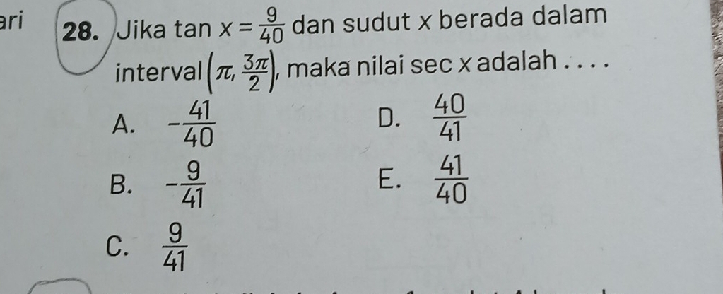 ari 28. Jika tan x= 9/40  dan sudut x berada dalam
interval (π , 3π /2 ) , maka nilai sec x adalah . . . .
A. - 41/40 
D.  40/41 
E.
B. - 9/41   41/40 
C.  9/41 