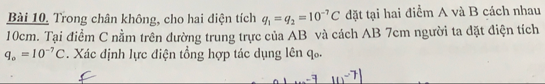 Trong chân không, cho hai diện tích q_1=q_2=10^(-7)C đặt tại hai điểm A và B cách nhau
10cm. Tại điểm C nằm trên đường trung trực của AB và cách AB 7cm người ta đặt điện tích

q_o=10^(-7)C. Xác định lực điện tổng hợp tác dụng lên D