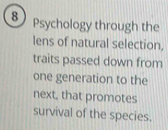 Psychology through the 
lens of natural selection, 
traits passed down from 
one generation to the 
next, that promotes 
survival of the species.