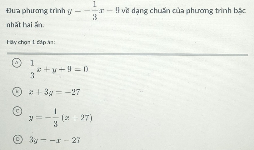 Đưa phương trình y=- 1/3 x-9 về dạng chuẩn của phương trình bậc
nhất hai ẩn.
Hãy chọn 1 đáp án:
A  1/3 x+y+9=0
B x+3y=-27
y=- 1/3 (x+27)
3y=-x-27