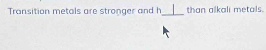 Transition metals are stronger and h _ than alkali metals.