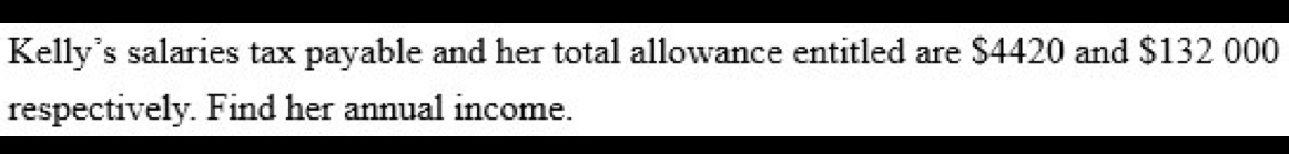 Kelly’s salaries tax payable and her total allowance entitled are $4420 and $132 000
respectively. Find her annual income.