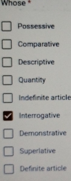 Whose *
Possessive
Comparative
Descriptive
Quantity
Indefinite article
Interrogative
Demonstrative
Superlative
Definite article