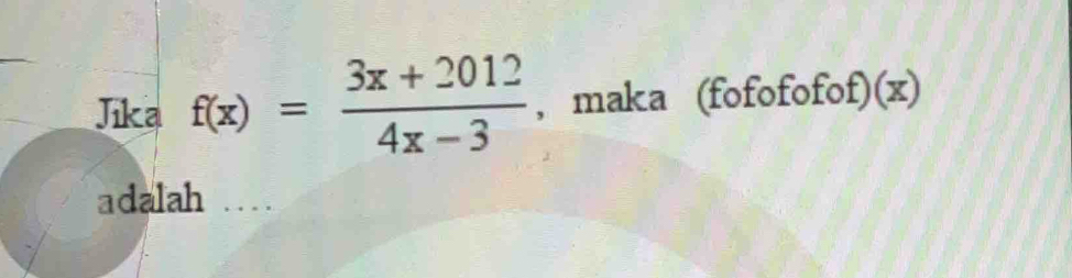 Jika f(x)= (3x+2012)/4x-3  , maka (fofofofof)(x) 
adalah ....