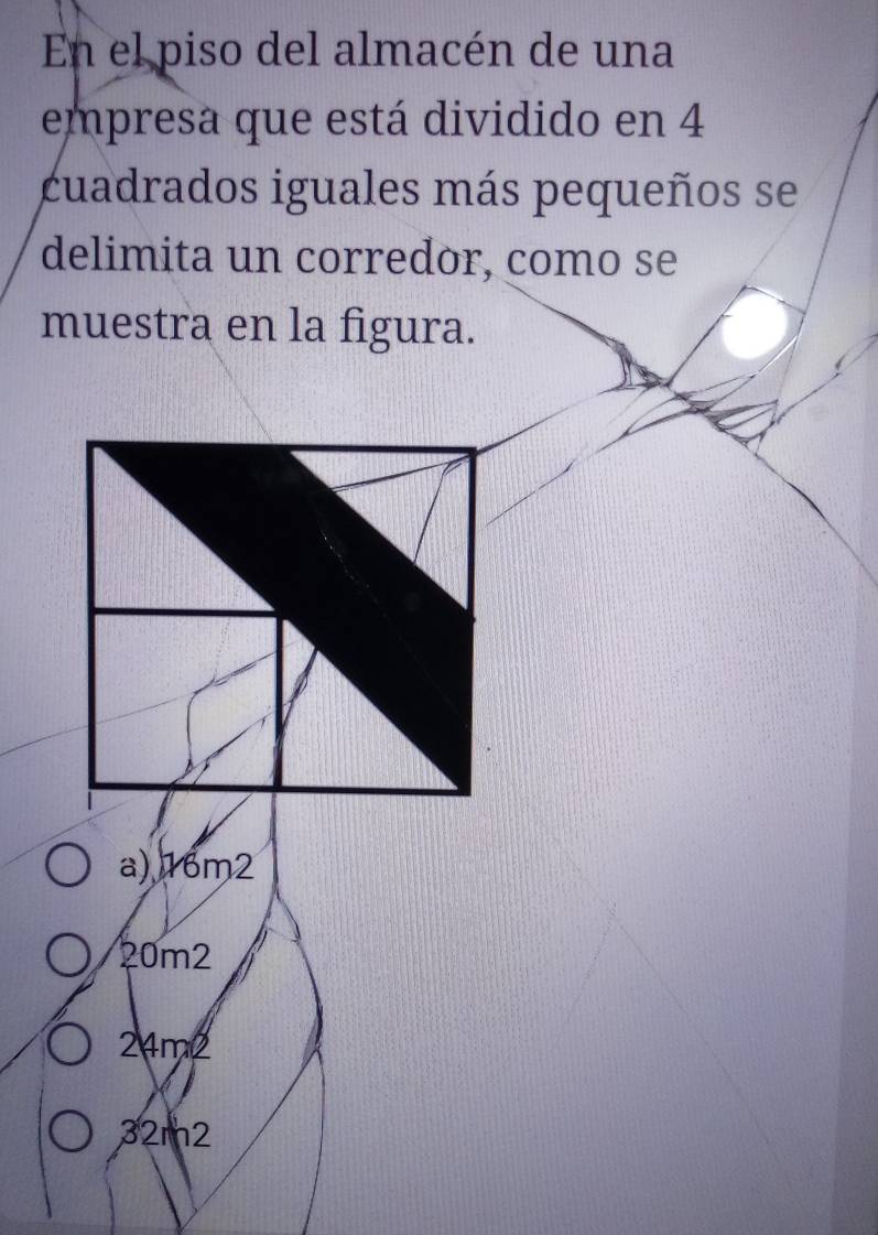 En el piso del almacén de una
empresa que está dividido en 4
cuadrados iguales más pequeños se
delimita un corredor, como se
muestra en la figura.
a) 16m2
20m2
24m2
32m2