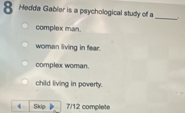 Hedda Gabler is a psychological study of a
_
complex man.
woman living in fear.
complex woman.
child living in poverty.
Skip 7/12 complete