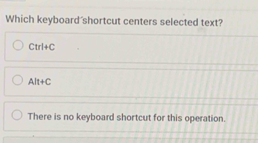 Which keyboard shortcut centers selected text?
Ctrl+C
Alt+C
There is no keyboard shortcut for this operation.