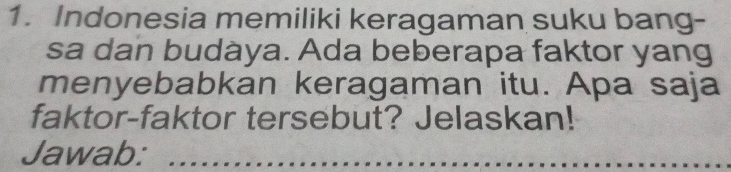 Indonesia memiliki keragaman suku bang- 
sa dan budàya. Ada beberapa faktor yang 
menyebabkan keragaman itu. Apa saja 
faktor-faktor tersebut? Jelaskan! 
Jawab:_