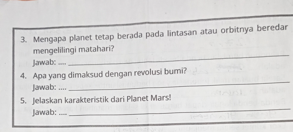 Mengapa planet tetap berada pada lintasan atau orbitnya beredar 
mengelilingi matahari? 
Jawab: … 
_ 
4. Apa yang dimaksud dengan revolusi bumi? 
Jawab: …. 
_ 
_ 
5. Jelaskan karakteristik dari Planet Mars! 
Jawab: ..