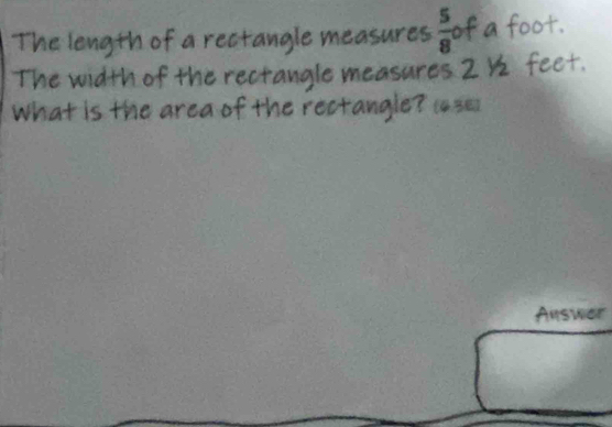 The length of a rectangle measures  5/8  of a foot. 
The width of the rectangle measures 2 ½ feet. 
What is the area of the rectangle? (63) 
Answer