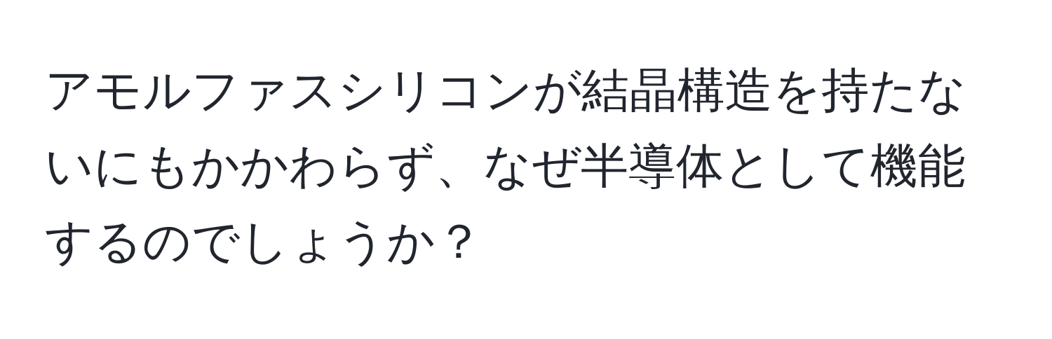 アモルファスシリコンが結晶構造を持たないにもかかわらず、なぜ半導体として機能するのでしょうか？