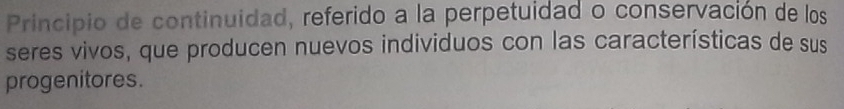 Principio de continuidad, referido a la perpetuidad o conservación de los 
seres vivos, que producen nuevos individuos con las características de sus 
progenitores.