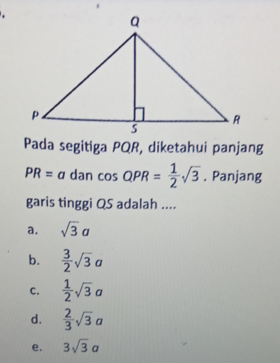 Pada segitiga PQR, diketahui panjang
PR=adancos QPR= 1/2 sqrt(3). Panjang
garis tinggi QS adalah ....
a, sqrt(3)a
b.  3/2 sqrt(3)a
C.  1/2 sqrt(3)a
d.  2/3 sqrt(3)a
e. 3sqrt(3)a