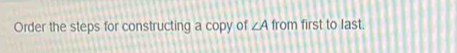 Order the steps for constructing a copy of ∠ A from first to last.