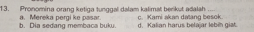 Pronomina orang ketiga tunggal dalam kalimat berikut adalah ....
a. Mereka pergi ke pasar. c. Kami akan datang besok.
b. Dia sedang membaca buku. d. Kalian harus belajar lebih giat.