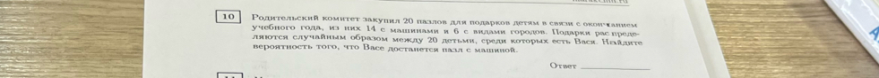 Pолнтеjiьский kоμиτет закупил 20 пκλioв jiя πодарков деτям в свяm с оκоиυханием 
учебного гола, из нкх 14 с маиннамии б с внлами горолов. Поларки расηреде 
лπюотся случааныим образом межлу 20 летьми, среди κоτорых есть Вася. Нεаυτе 
вероятность того, что Васе достанеτся πазл с машяной. 
Otbet_