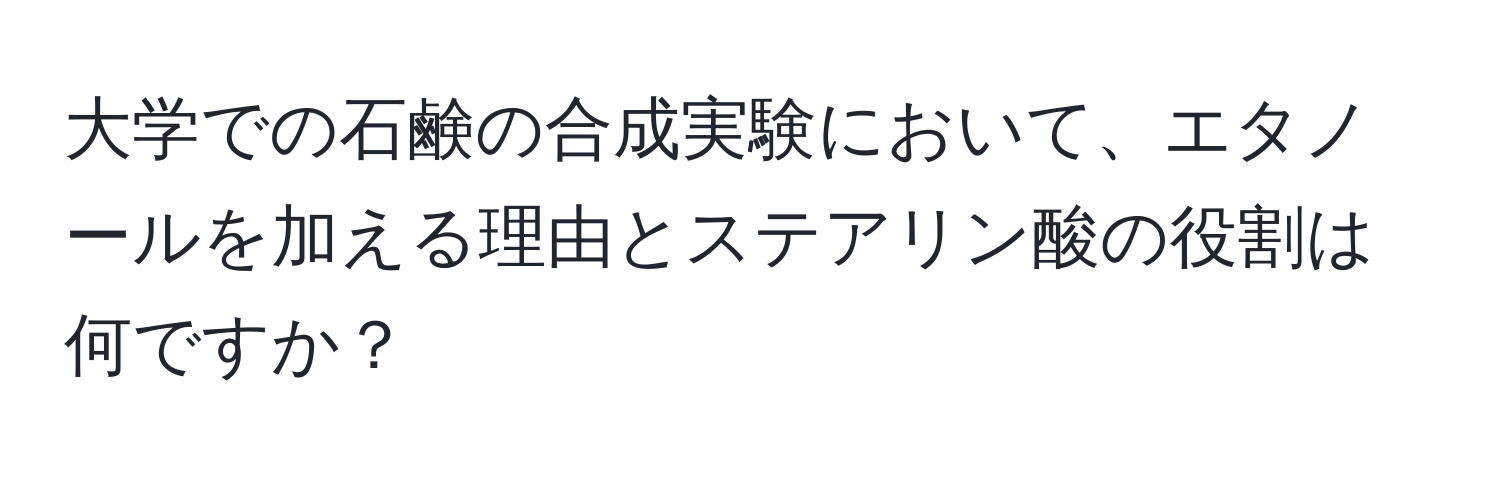 大学での石鹸の合成実験において、エタノールを加える理由とステアリン酸の役割は何ですか？