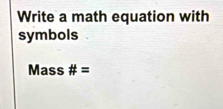 Write a math equation with 
symbols 
Mass # =