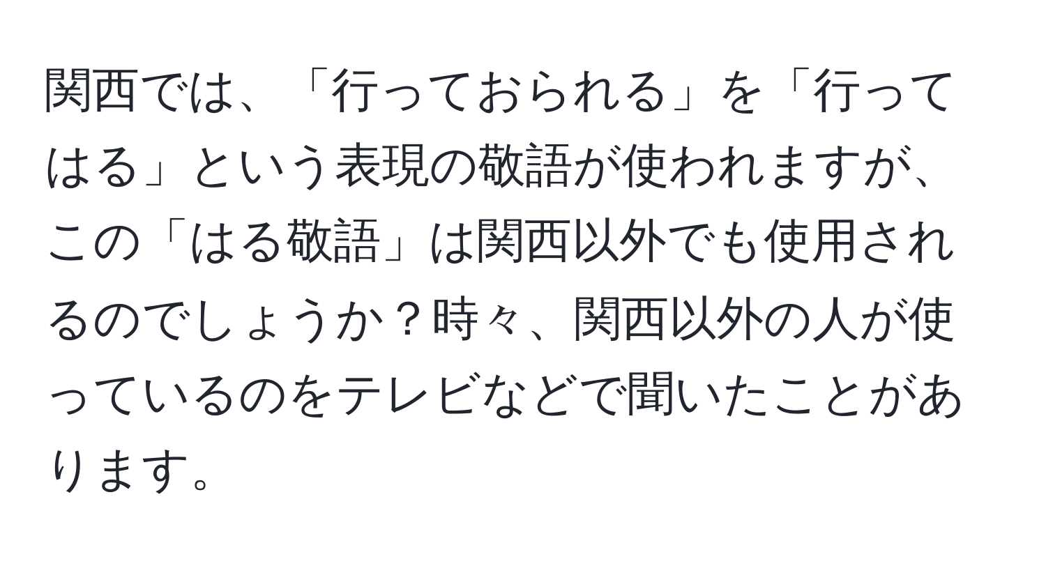 関西では、「行っておられる」を「行ってはる」という表現の敬語が使われますが、この「はる敬語」は関西以外でも使用されるのでしょうか？時々、関西以外の人が使っているのをテレビなどで聞いたことがあります。