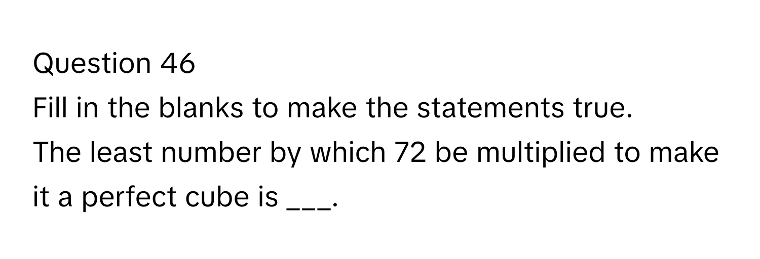 Fill in the blanks to make the statements true.
The least number by which 72 be multiplied to make it a perfect cube is ___.