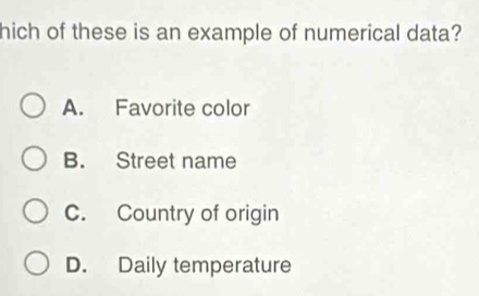 hich of these is an example of numerical data?
A. Favorite color
B. Street name
C. Country of origin
D. Daily temperature