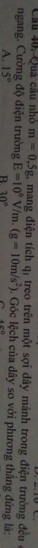 Quả câu nhỏ m=0,5g , mang điện tích qỉ treo trên một sợi dây mảnh trong điện trường đều ở
ngang. Cường độ điện trường E=10^6V/m.(g=10m/s^2). Góc lệch của dây so với phương thăng đứng là:
A. 15° 30°
B