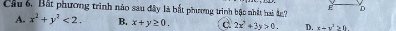 Bất phương trình nào sau đây là bất phương trình bậc nhất hai ần?
E D
A. x^2+y^2<2</tex>. B. x+y≥ 0. C. 2x^2+3y>0. D. x+y^2≥ 0.