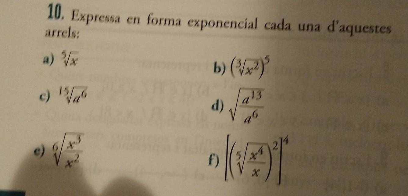 Expressa en forma exponencial cada una d'aquestes 
arrels: 
a) sqrt[5](x)
b) (sqrt[3](x^2))^5
c) sqrt[15](a^6)
d) sqrt(frac a^(13))a^6
c) sqrt[6](frac x^3)x^2
f) [(sqrt[5](frac x^4)x)^2]^6