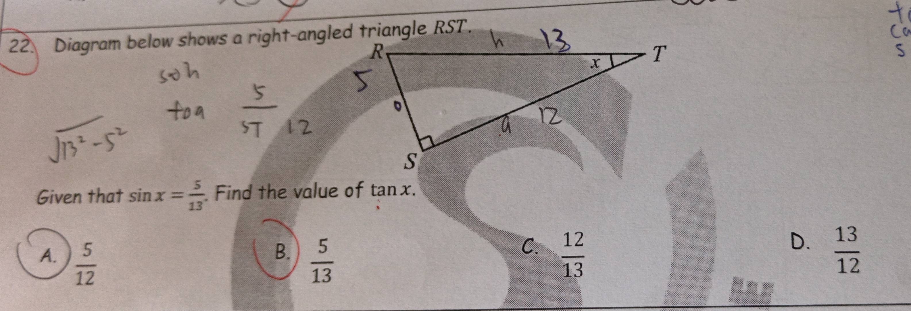 Diagram below shows a right-angled triangle RST.
C
S
Given that sin x= 5/13 . Find the value of tan x.
B.
A.  5/12   5/13 
D.
C.  12/13   13/12 