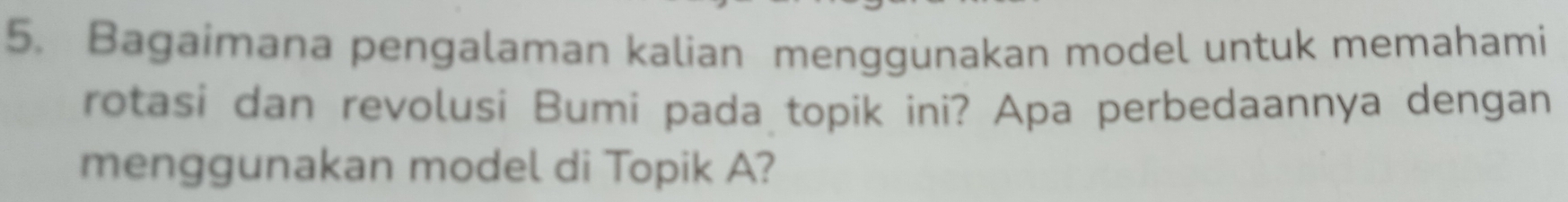 Bagaimana pengalaman kalian menggunakan model untuk memahami 
rotasi dan revolusi Bumi pada topik ini? Apa perbedaannya dengan 
menggunakan model di Topik A?