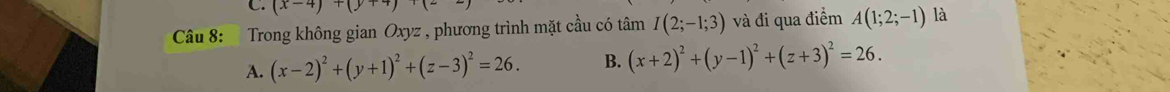 (x-4)+(y+4)
Câu 8: Trong không gian Oxyz , phương trình mặt cầu có tâm I(2;-1;3) và đi qua điểm A(1;2;-1) là
A. (x-2)^2+(y+1)^2+(z-3)^2=26. B. (x+2)^2+(y-1)^2+(z+3)^2=26.