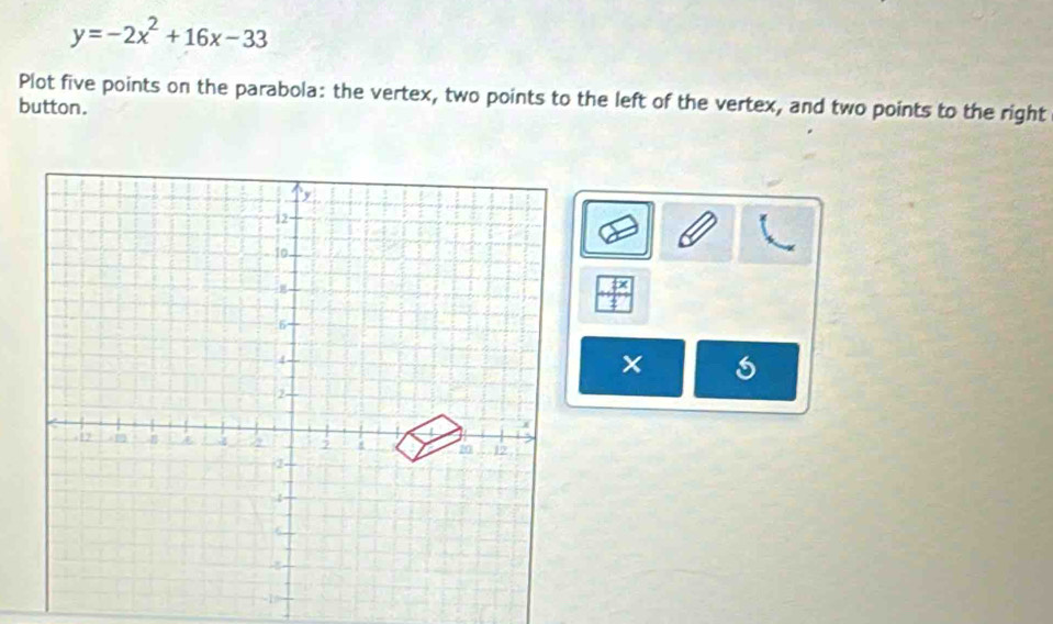 y=-2x^2+16x-33
Plot five points on the parabola: the vertex, two points to the left of the vertex, and two points to the right 
button.
4x-3