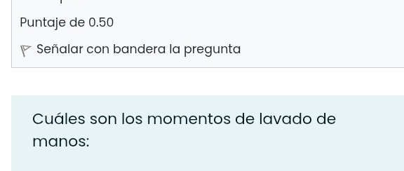 Puntaje de 0.50
Señalar con bandera la pregunta 
Cuáles son los momentos de lavado de 
manos: