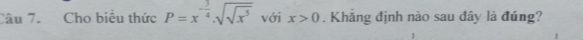 Cho biểu thức P=x^(-frac 3)4· sqrt(sqrt x^5) với x>0. Khăng định nào sau đây là đúng? 
1