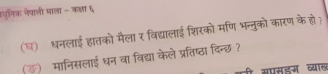 थुनिक नेपाली माला - कक्षा ६ 
(घ) धनलाई हातको मैला र विद्यालाई शिरको मणि भन्नुको कारण के हो ? 
(ङ) मानिसलाई धन वा विद्या केले प्रतिष्ठा दिन्छ ? 
गी सपसडग व्याख