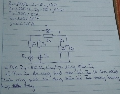 Z_1=j50Omega ,Z_2=10,j10Omega
Z_3=j100Omega ,Z_5=50+j40Omega
E_A=220L0°V
E_2=100<30°V
j=2∠ 30°A
a) Vei z_4=100Omega hay tinh dòng dièn I_4
b) 7im Zy dè cāng suat tēn tái z_4 la lon nhat
Tinh cing suāt tao dōng trén tāi z_4 trong tiong
hep