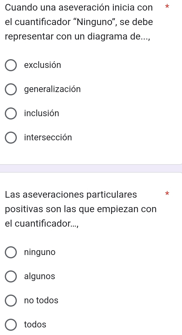 Cuando una aseveración inicia con *
el cuantificador “Ninguno”, se debe
representar con un diagrama de...,
exclusión
generalización
inclusión
intersección
Las aseveraciones particulares *
positivas son las que empiezan con
el cuantificador...,
ninguno
algunos
no todos
todos