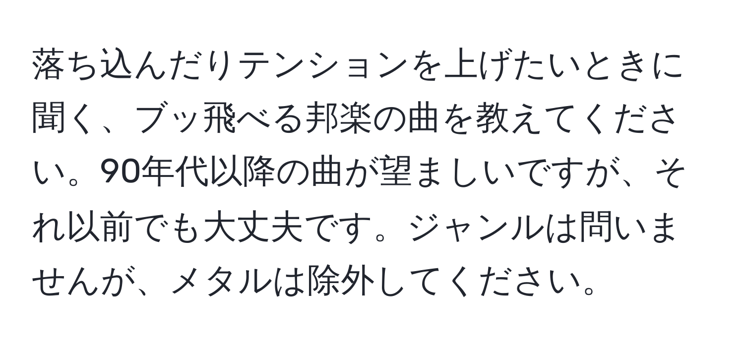 落ち込んだりテンションを上げたいときに聞く、ブッ飛べる邦楽の曲を教えてください。90年代以降の曲が望ましいですが、それ以前でも大丈夫です。ジャンルは問いませんが、メタルは除外してください。