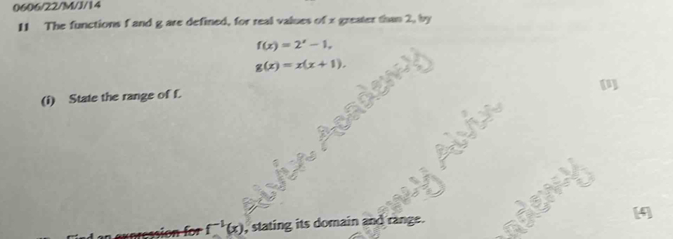 0606/22/M/J/14 
11 The functions f and g are defined, for real values of x greater than 2, by
f(x)=2'-1,
g(x)=x(x+1). 
[1] 
(i) State the range of f. 
[4
f^(-1)(x) , stating its domain and range.