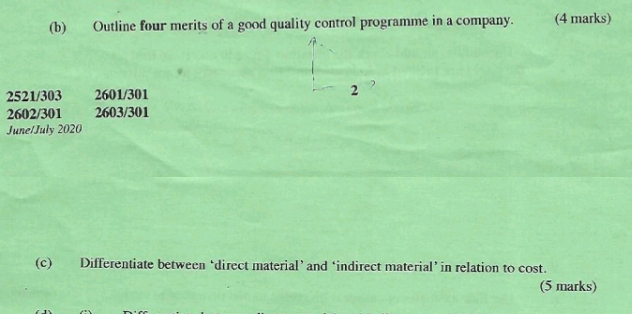 Outline four merits of a good quality control programme in a company. (4 marks)
2521/303 2601/301 2
2602/301 2603/301
June/July 2020
(c) Differentiate between ‘direct material’and ‘indirect material’ in relation to cost. 
(5 marks)