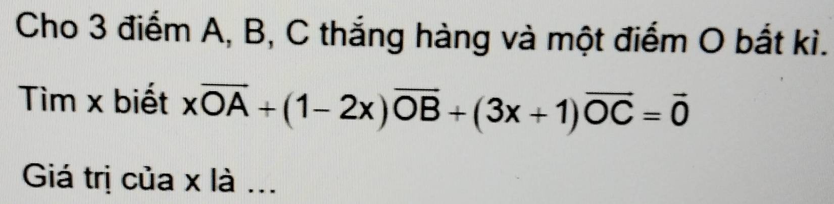 Cho 3 điểm A, B, C thắng hàng và một điểm O bất kì. 
Tìm x biết xoverline OA+(1-2x)overline OB+(3x+1)overline OC=overline 0
Giá trị của x là ...