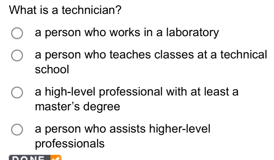 What is a technician?
a person who works in a laboratory
a person who teaches classes at a technical
school
a high-level professional with at least a
master's degree
a person who assists higher-level
professionals