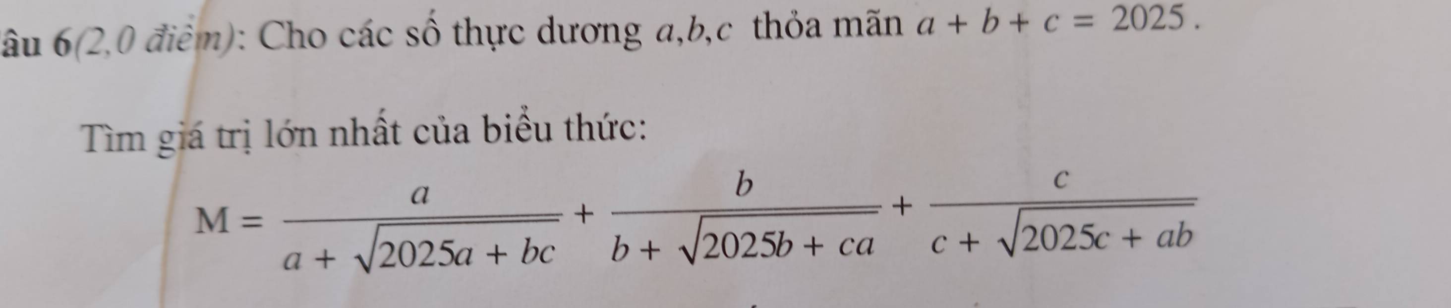 âu 6(2,0 điểm): Cho các số thực dương a, b, c thỏa mãn a+b+c=2025. 
Tìm giá trị lớn nhất của biểu thức:
M= a/a+sqrt(2025a+bc) + b/b+sqrt(2025b+ca) + c/c+sqrt(2025c+ab) 