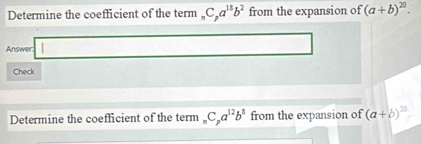 Determine the coefficient of the term _nC_pa^(18)b^2 from the expansion of (a+b)^20. 
Answer: 
Check 
Determine the coefficient of the term _nC_pa^(12)b^8 from the expansion of (a+b)^20.