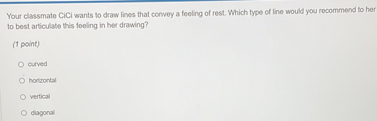 Your classmate CiCi wants to draw lines that convey a feeling of rest. Which type of line would you recommend to her
to best articulate this feeling in her drawing?
(1 point)
curved
horizontal
vertical
diagonal