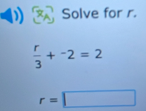 Solve for r.
 r/3 +^-2=2
r=□