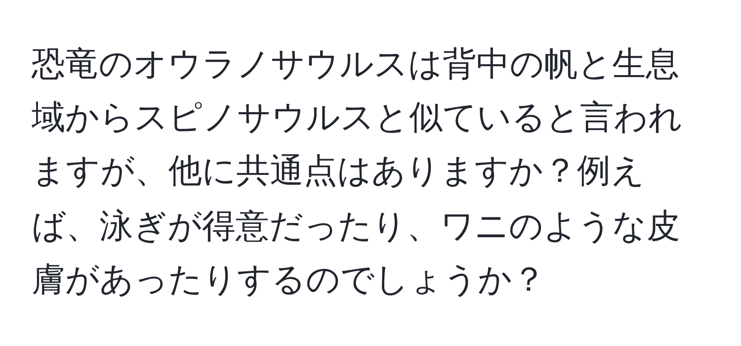 恐竜のオウラノサウルスは背中の帆と生息域からスピノサウルスと似ていると言われますが、他に共通点はありますか？例えば、泳ぎが得意だったり、ワニのような皮膚があったりするのでしょうか？